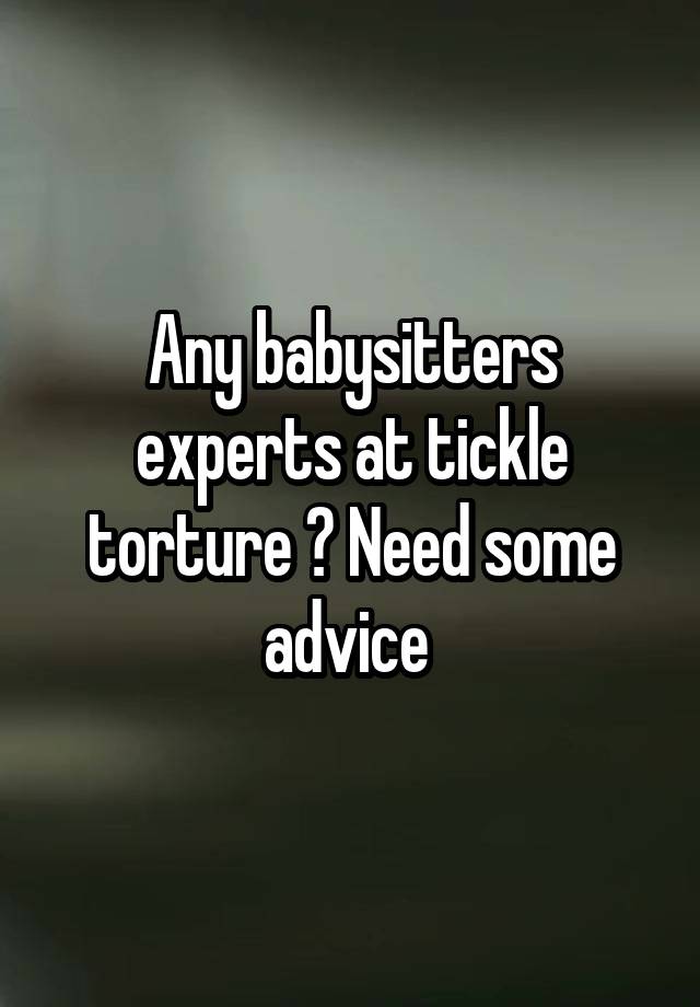 Any babysitters experts at tickle torture ? Need some advice 