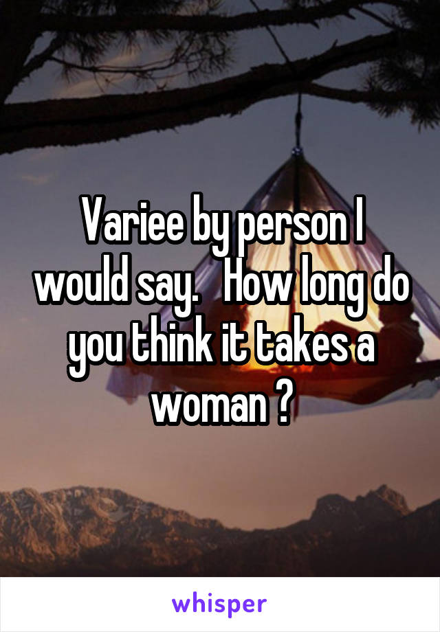 Variee by person I would say.   How long do you think it takes a woman ?