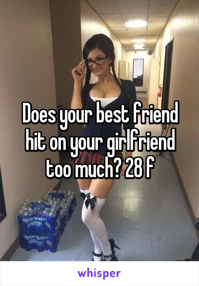 Does your best friend hit on your girlfriend too much? 28 f