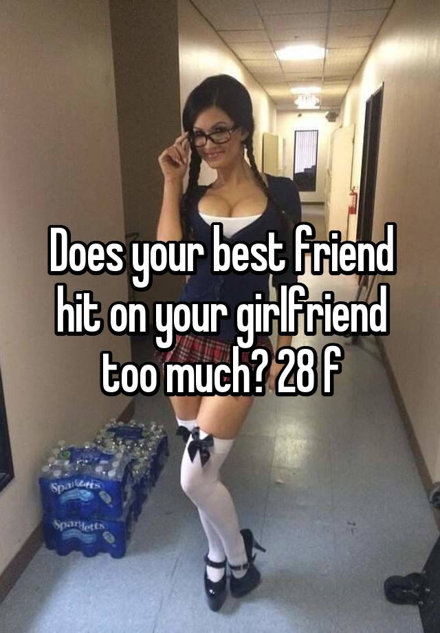 Does your best friend hit on your girlfriend too much? 28 f