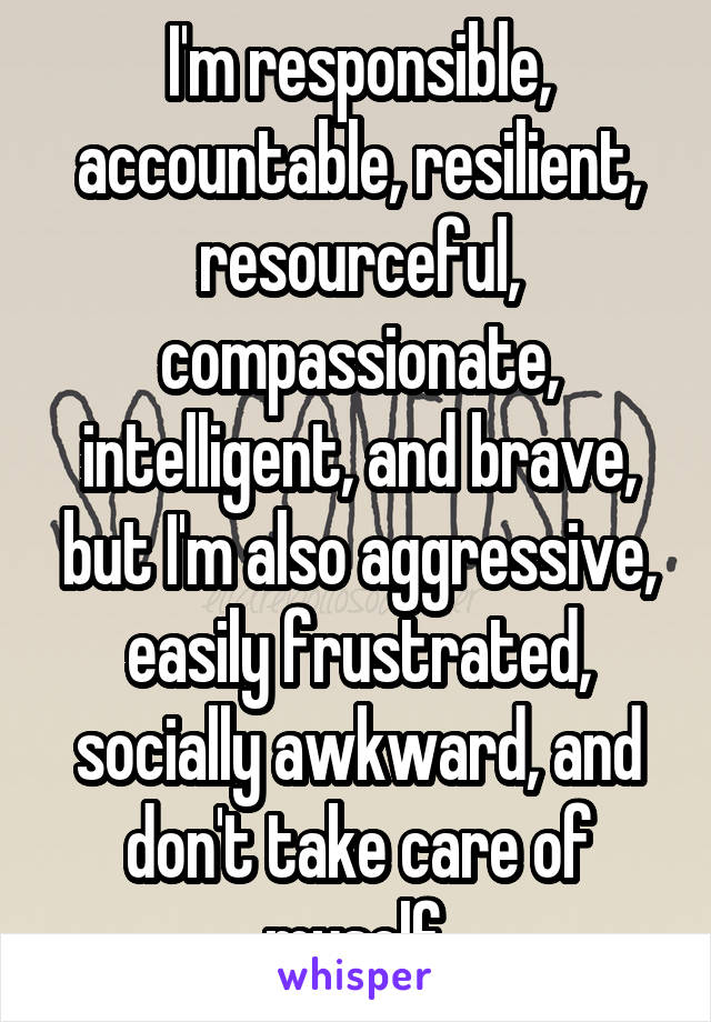 I'm responsible, accountable, resilient, resourceful, compassionate, intelligent, and brave, but I'm also aggressive, easily frustrated, socially awkward, and don't take care of myself.