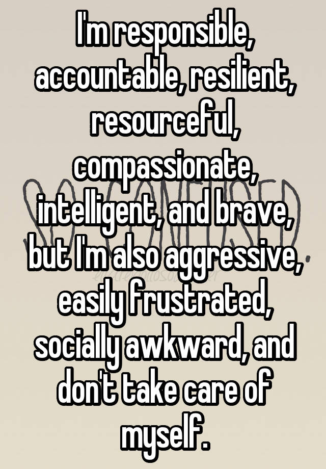 I'm responsible, accountable, resilient, resourceful, compassionate, intelligent, and brave, but I'm also aggressive, easily frustrated, socially awkward, and don't take care of myself.