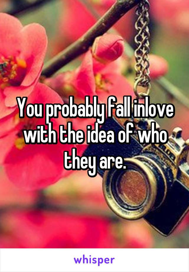 You probably fall inlove with the idea of who they are.