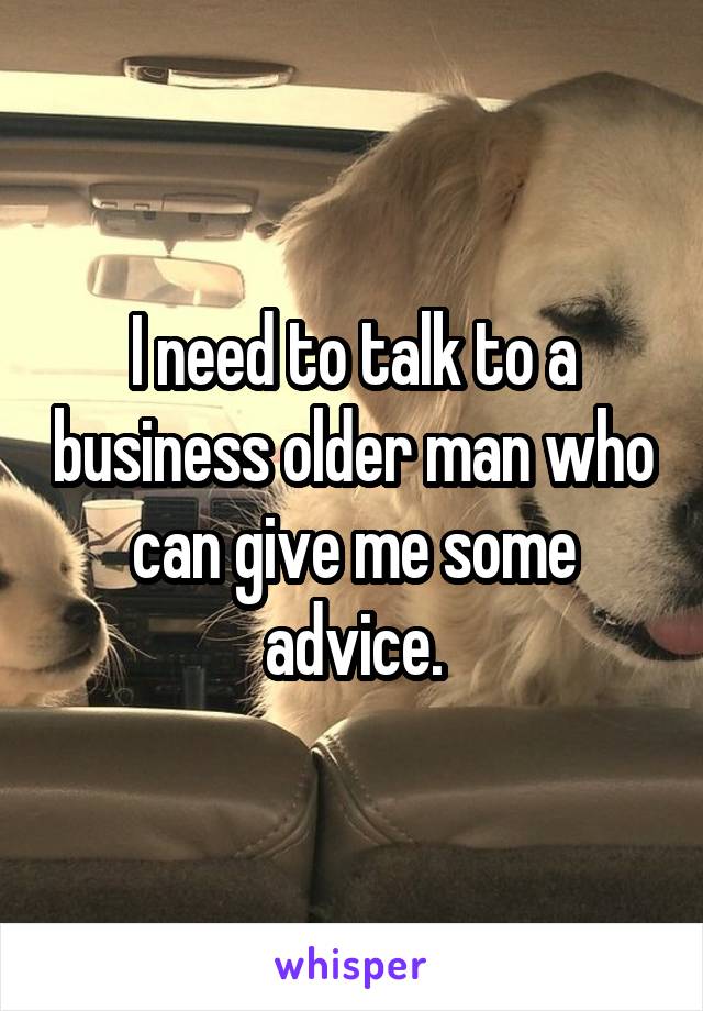 I need to talk to a business older man who can give me some advice.