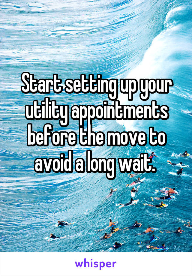 Start setting up your utility appointments before the move to avoid a long wait. 
