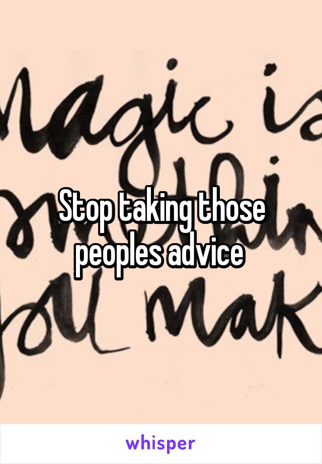 Stop taking those peoples advice 