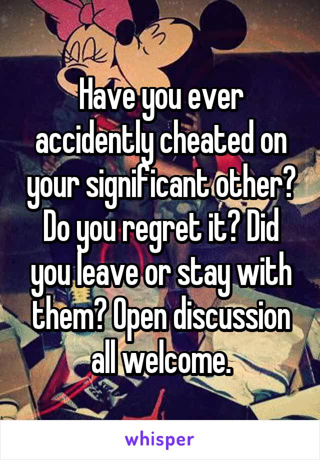 Have you ever accidently cheated on your significant other? Do you regret it? Did you leave or stay with them? Open discussion all welcome.