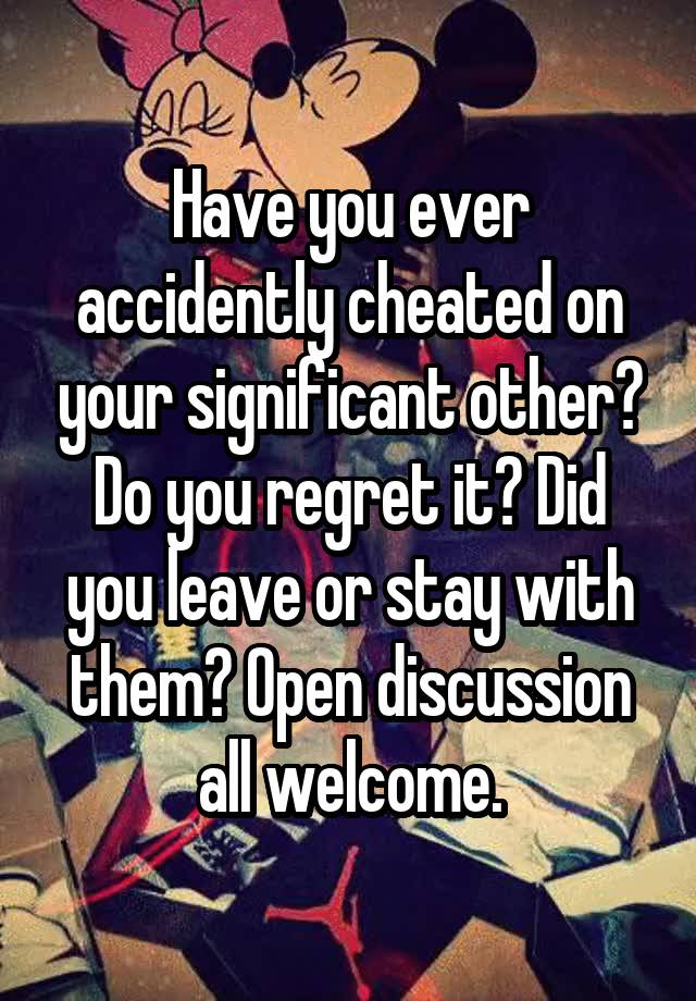 Have you ever accidently cheated on your significant other? Do you regret it? Did you leave or stay with them? Open discussion all welcome.