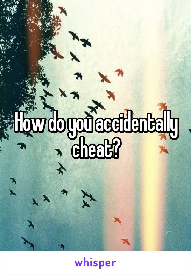 How do you accidentally cheat?