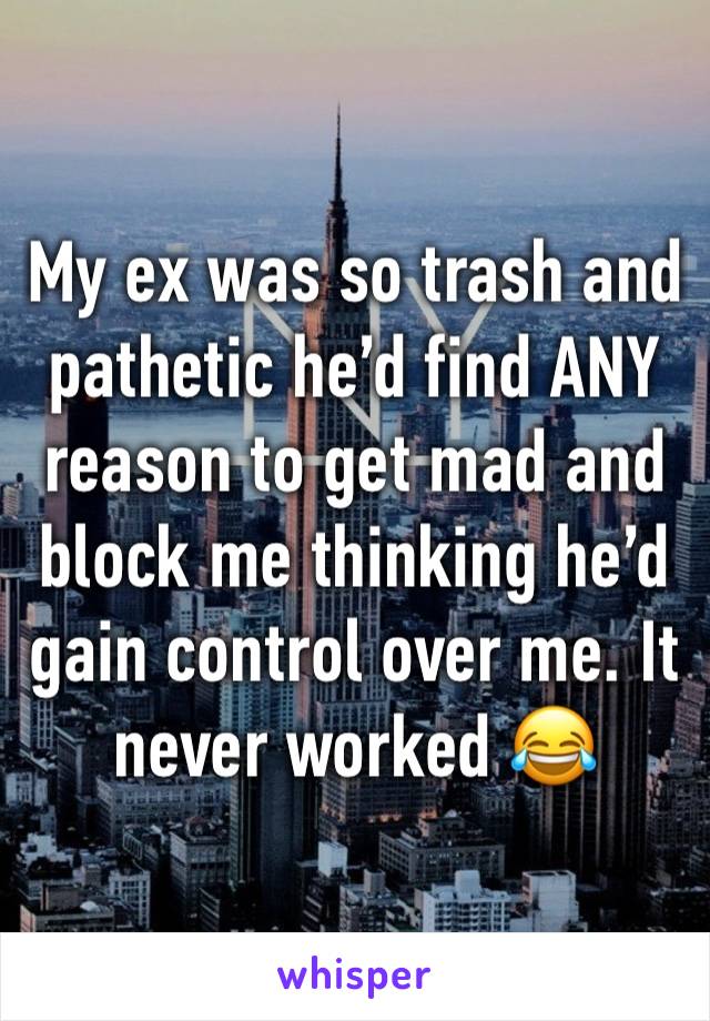 My ex was so trash and pathetic he’d find ANY reason to get mad and block me thinking he’d gain control over me. It never worked 😂