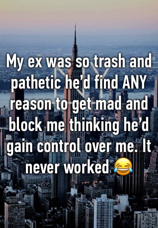 My ex was so trash and pathetic he’d find ANY reason to get mad and block me thinking he’d gain control over me. It never worked 😂