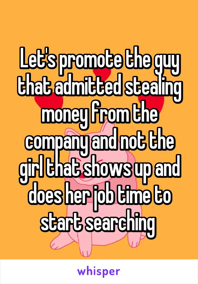 Let's promote the guy that admitted stealing money from the company and not the girl that shows up and does her job time to start searching 