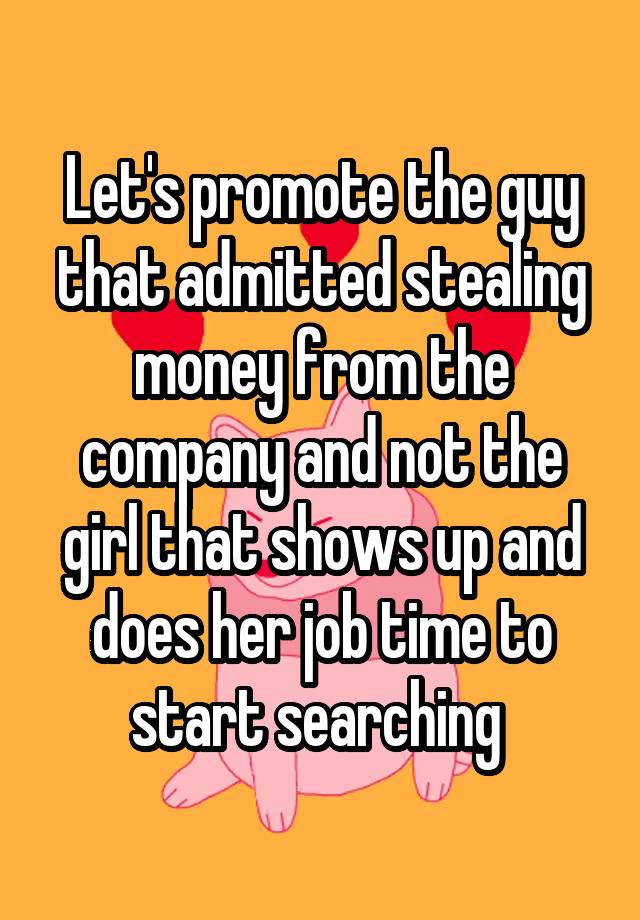 Let's promote the guy that admitted stealing money from the company and not the girl that shows up and does her job time to start searching 