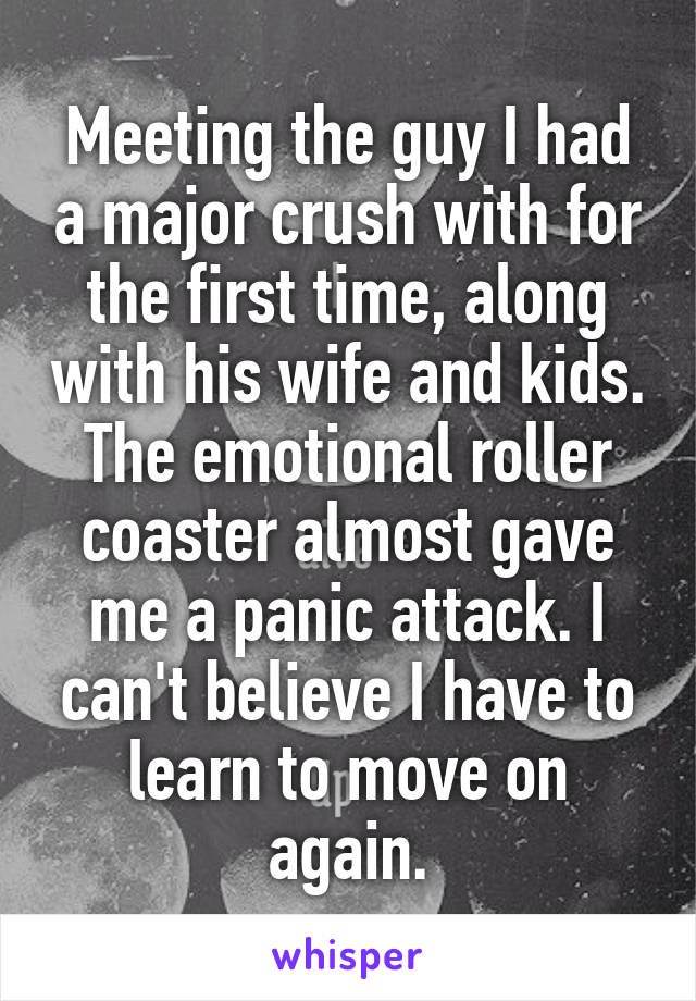 Meeting the guy I had a major crush with for the first time, along with his wife and kids. The emotional roller coaster almost gave me a panic attack. I can't believe I have to learn to move on again.