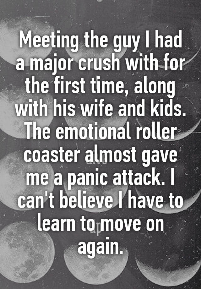 Meeting the guy I had a major crush with for the first time, along with his wife and kids. The emotional roller coaster almost gave me a panic attack. I can't believe I have to learn to move on again.