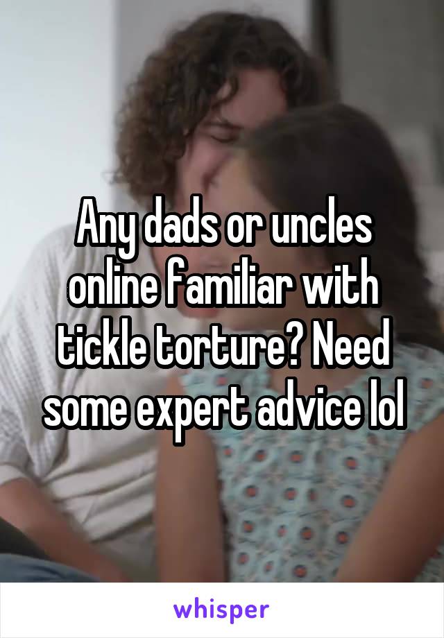 Any dads or uncles online familiar with tickle torture? Need some expert advice lol