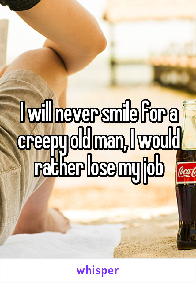 I will never smile for a creepy old man, I would rather lose my job