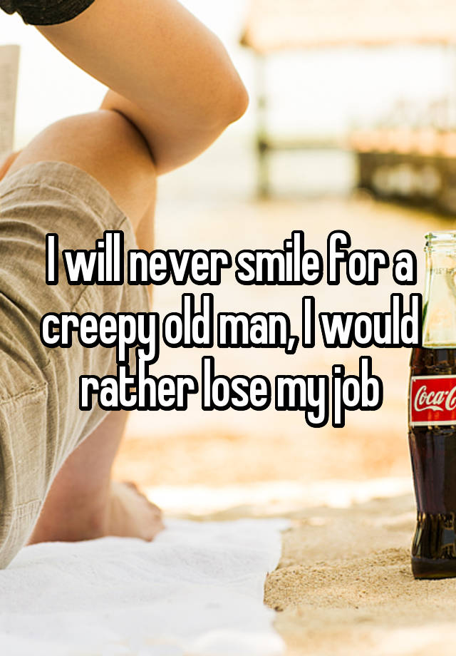 I will never smile for a creepy old man, I would rather lose my job