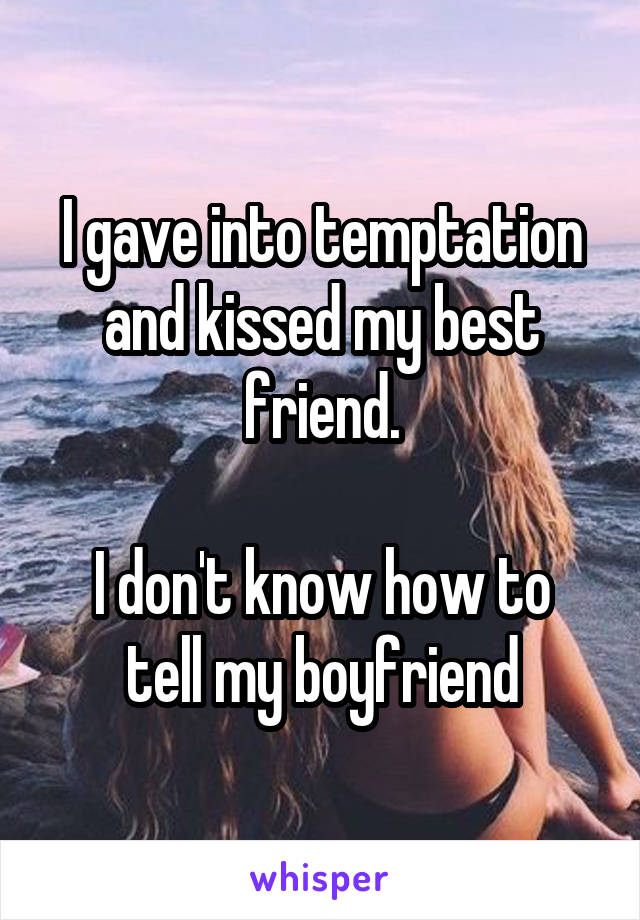 I gave into temptation and kissed my best friend.

I don't know how to tell my boyfriend