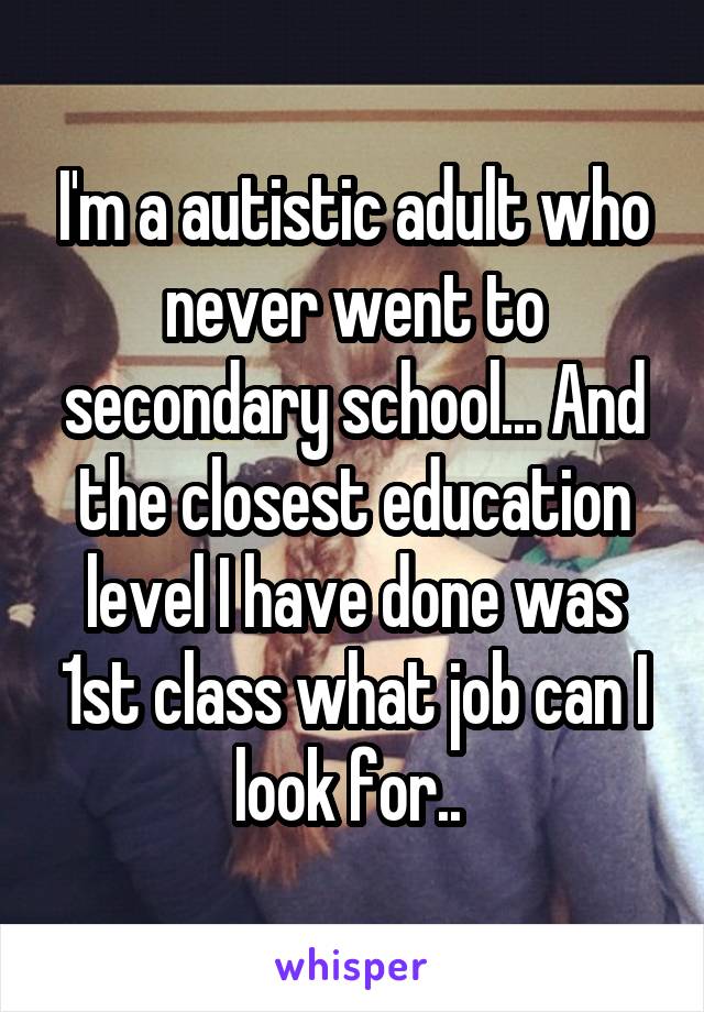 I'm a autistic adult who never went to secondary school... And the closest education level I have done was 1st class what job can I look for.. 