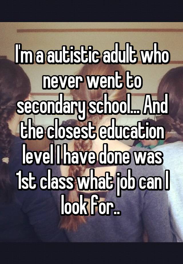 I'm a autistic adult who never went to secondary school... And the closest education level I have done was 1st class what job can I look for.. 