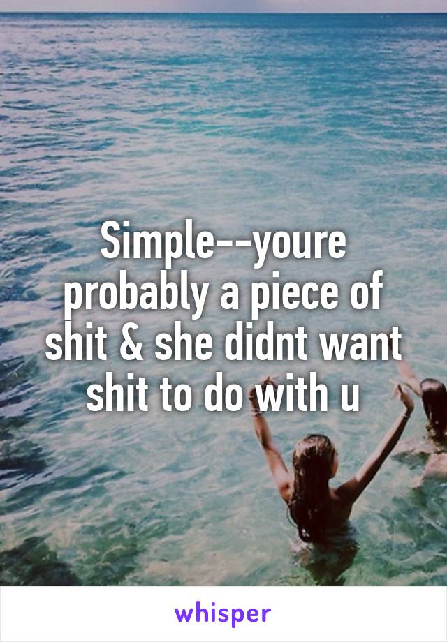 Simple--youre probably a piece of shit & she didnt want shit to do with u