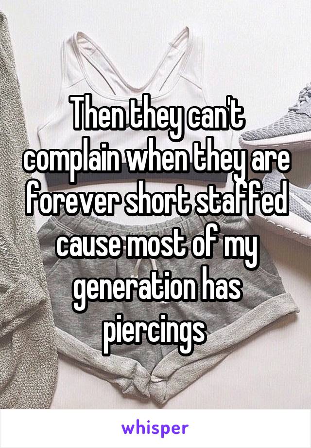 Then they can't complain when they are forever short staffed cause most of my generation has piercings 