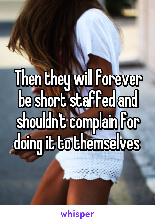 Then they will forever be short staffed and shouldn't complain for doing it to themselves 