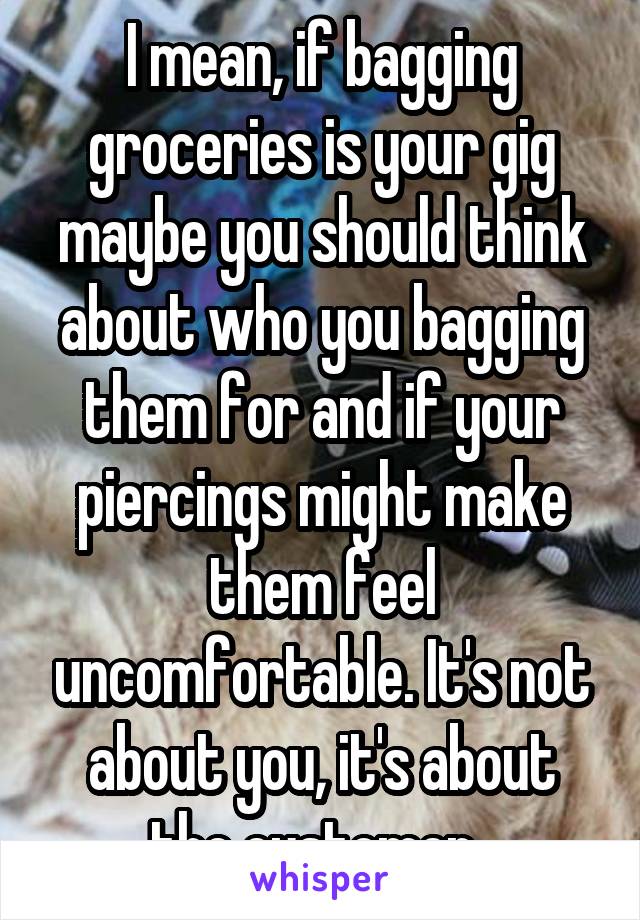 I mean, if bagging groceries is your gig maybe you should think about who you bagging them for and if your piercings might make them feel uncomfortable. It's not about you, it's about the customer. 