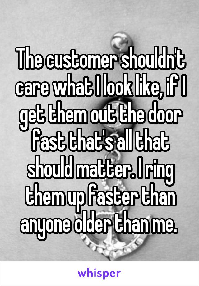 The customer shouldn't care what I look like, if I get them out the door fast that's all that should matter. I ring them up faster than anyone older than me. 