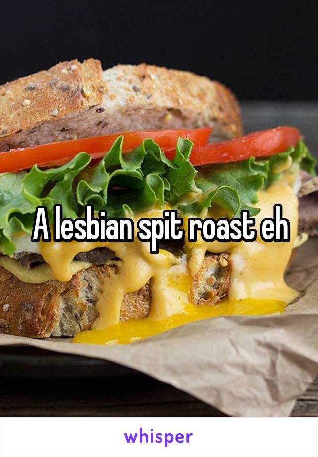 A lesbian spit roast eh