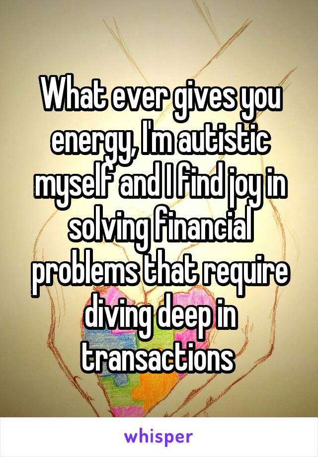 What ever gives you energy, I'm autistic myself and I find joy in solving financial problems that require diving deep in transactions 