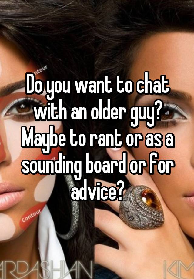 Do you want to chat with an older guy?
Maybe to rant or as a sounding board or for advice?