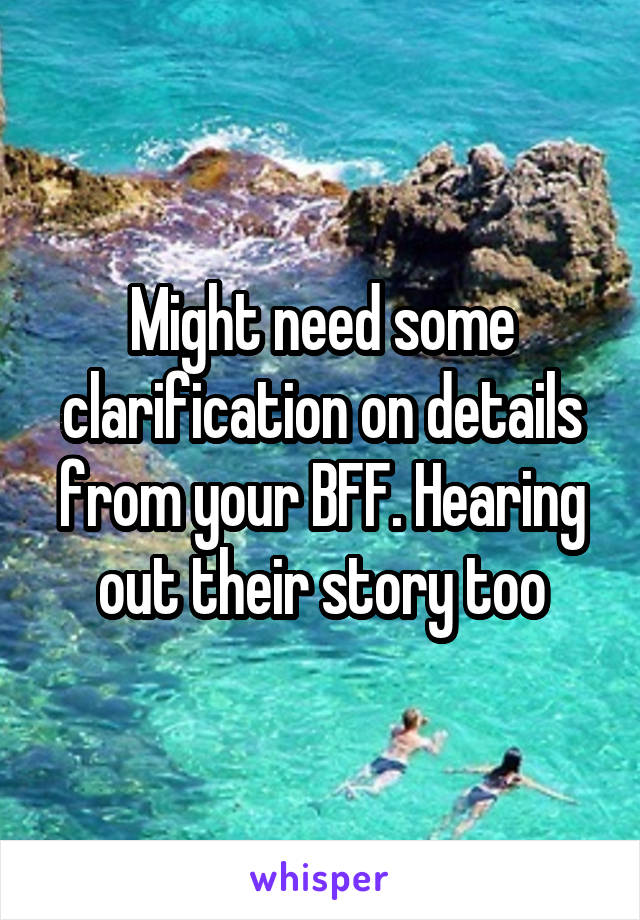 Might need some clarification on details from your BFF. Hearing out their story too