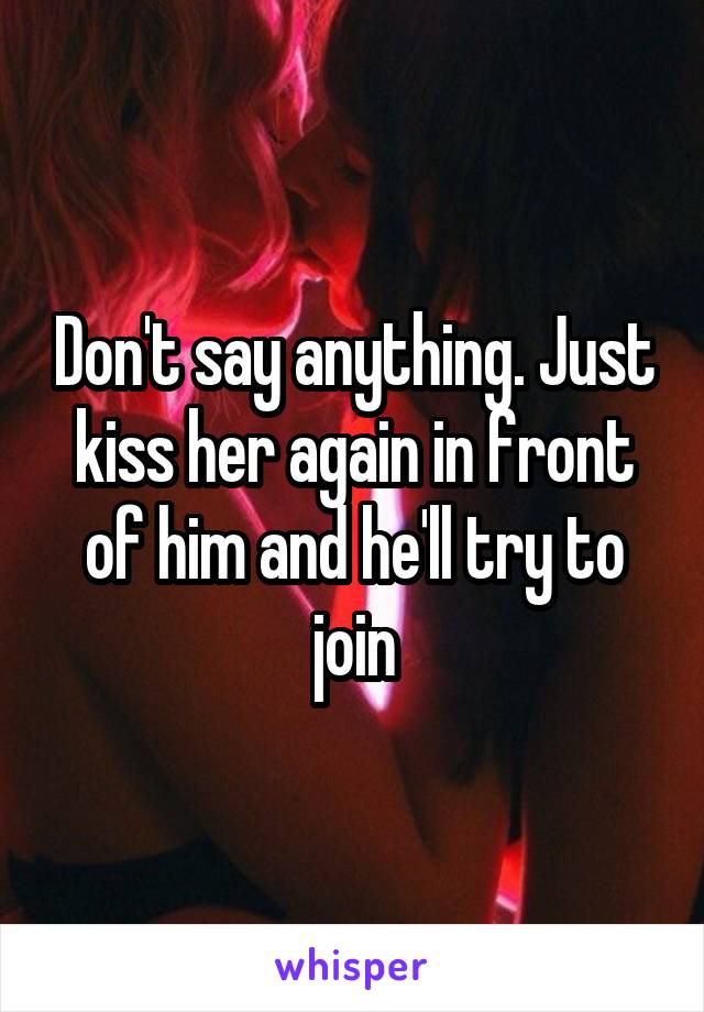 Don't say anything. Just kiss her again in front of him and he'll try to join