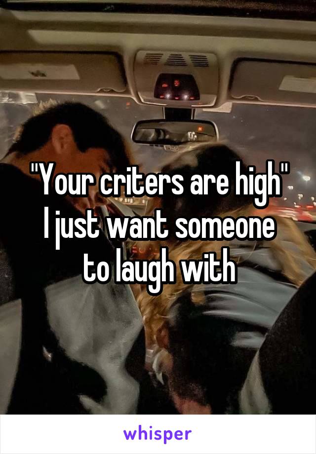 "Your criters are high"
I just want someone to laugh with