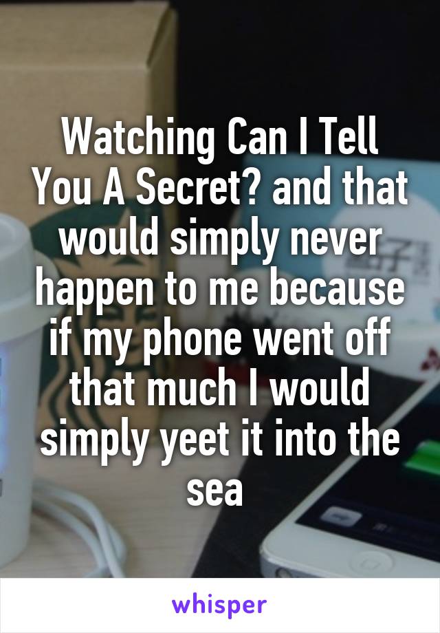 Watching Can I Tell You A Secret? and that would simply never happen to me because if my phone went off that much I would simply yeet it into the sea 