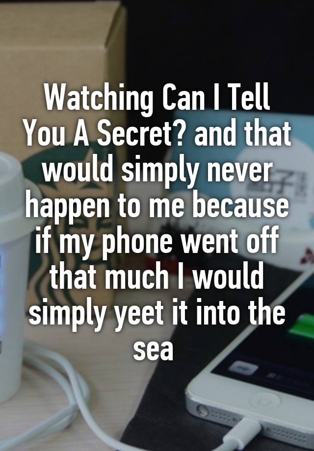 Watching Can I Tell You A Secret? and that would simply never happen to me because if my phone went off that much I would simply yeet it into the sea 