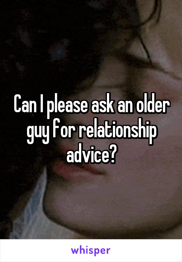 Can I please ask an older guy for relationship advice?