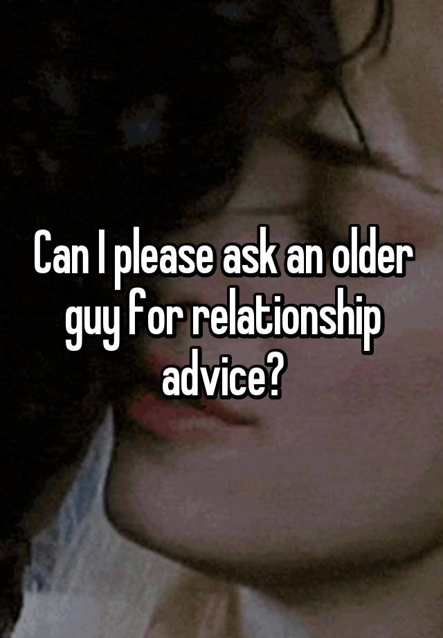 Can I please ask an older guy for relationship advice?