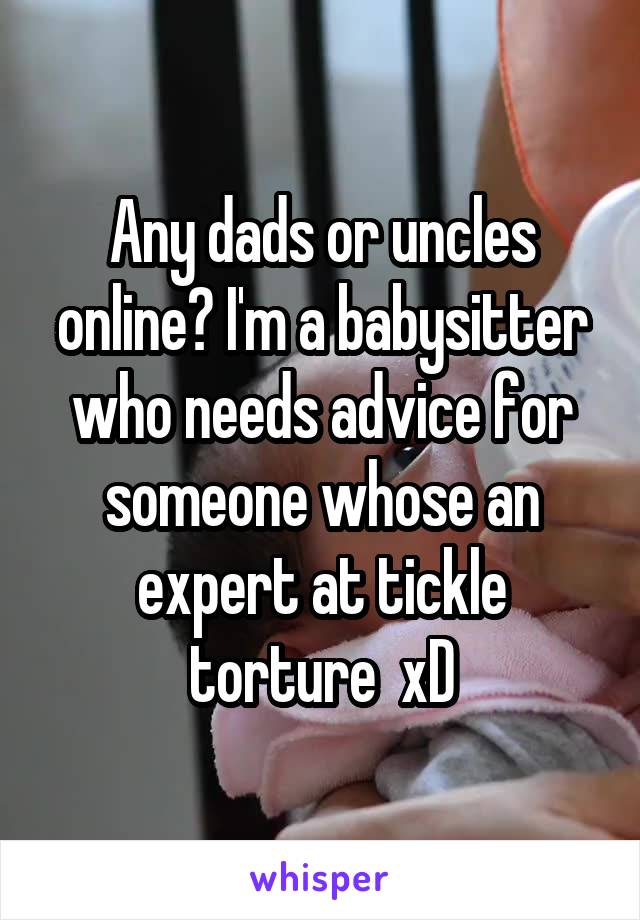 Any dads or uncles online? I'm a babysitter who needs advice for someone whose an expert at tickle torture  xD