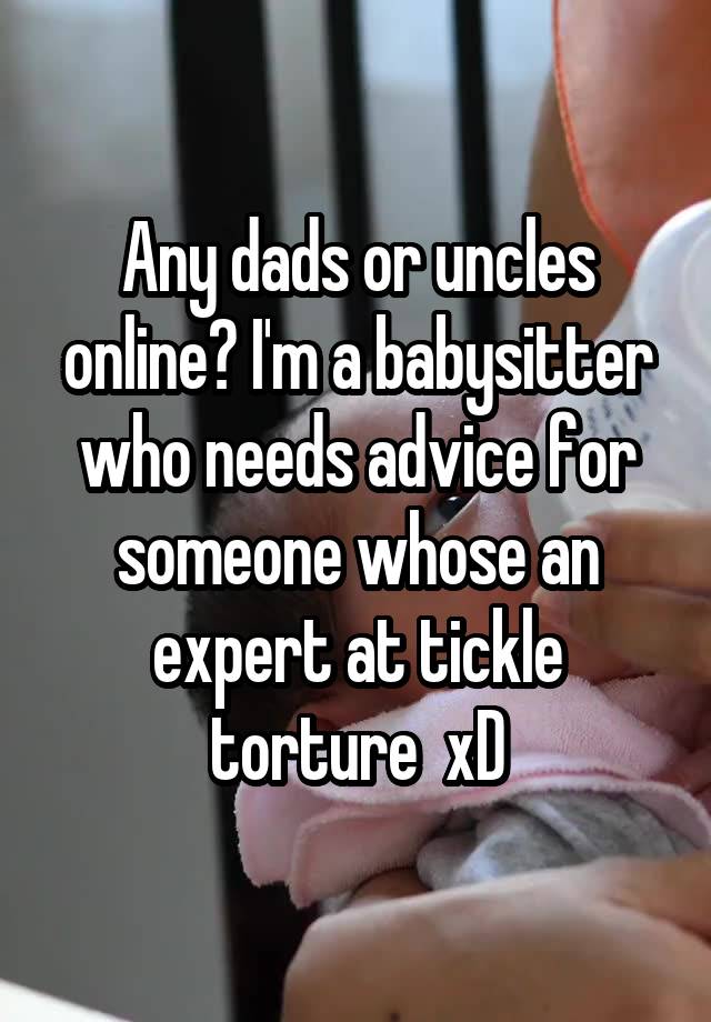 Any dads or uncles online? I'm a babysitter who needs advice for someone whose an expert at tickle torture  xD