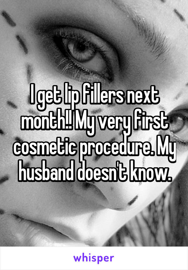 I get lip fillers next month!! My very first cosmetic procedure. My husband doesn't know.