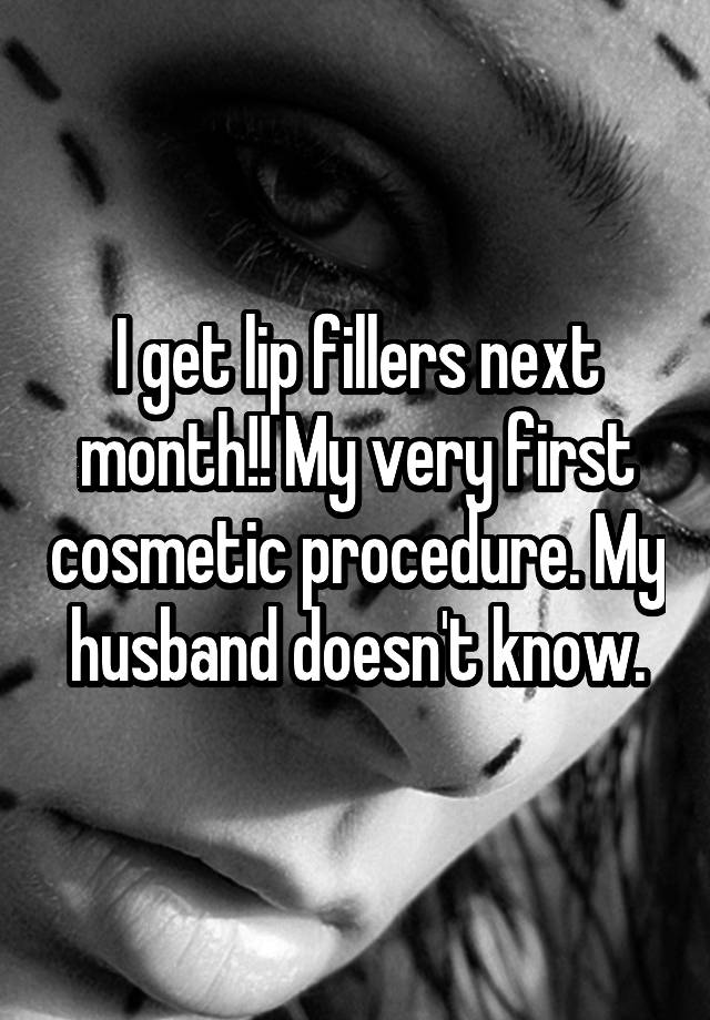 I get lip fillers next month!! My very first cosmetic procedure. My husband doesn't know.