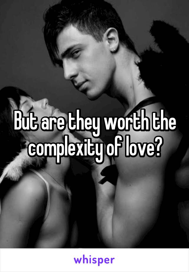 But are they worth the complexity of love?