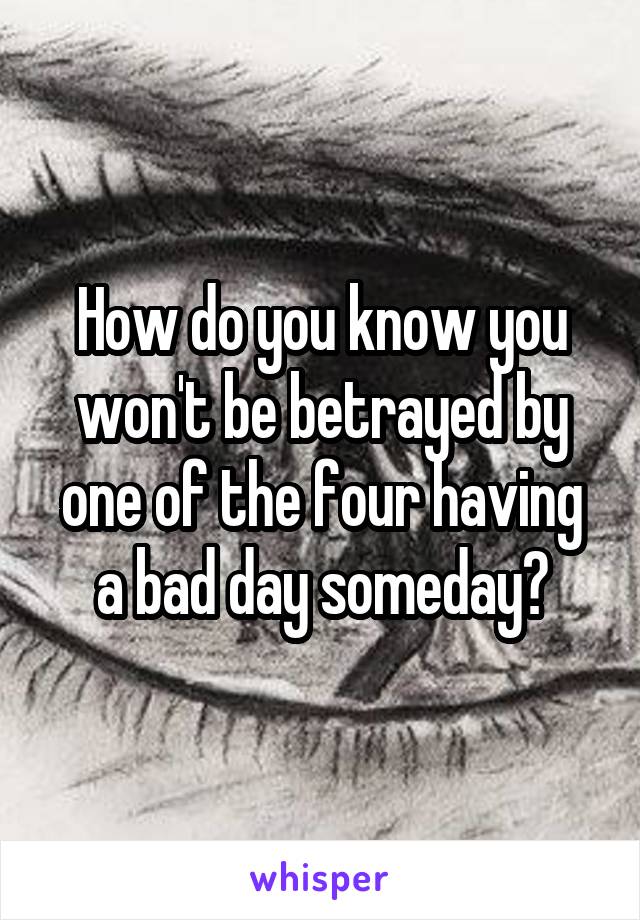 How do you know you won't be betrayed by one of the four having a bad day someday?