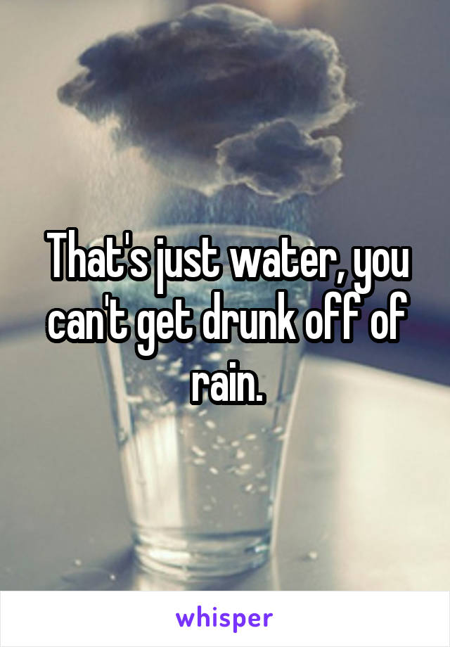 That's just water, you can't get drunk off of rain.