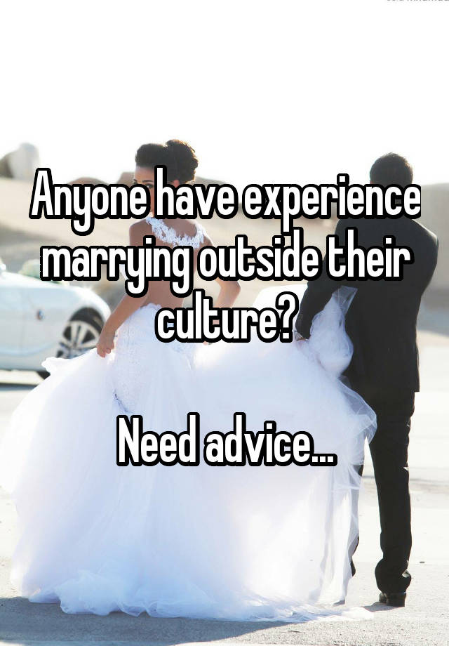 Anyone have experience marrying outside their culture?

Need advice...