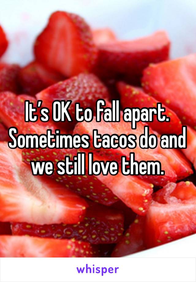 It’s OK to fall apart. Sometimes tacos do and we still love them.