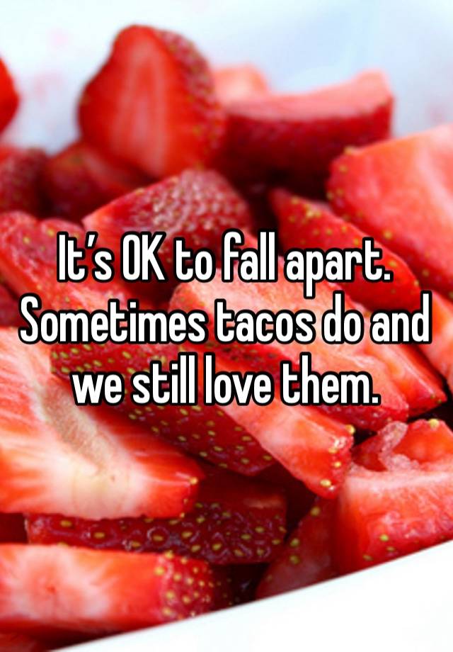 It’s OK to fall apart. Sometimes tacos do and we still love them.